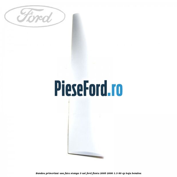 Bandou primerizat usa fata stanga 3 usi Ford Fiesta 2005-2008 1.3 60 cp BAJA benzina