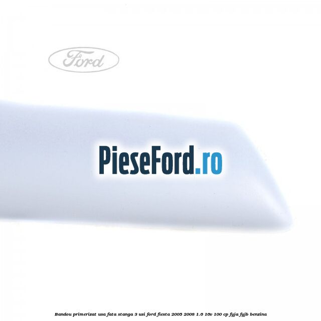 Bandou primerizat usa fata stanga 3 usi Ford Fiesta 2005-2008 1.6 16V 100 cp FYJA, FYJB benzina