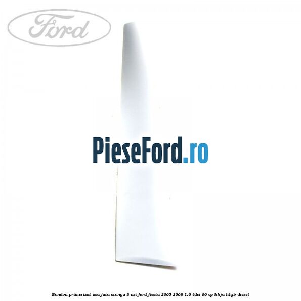 Bandou primerizat usa fata stanga 3 usi Ford Fiesta 2005-2008 1.6 TDCi 90 cp HHJA, HHJB diesel