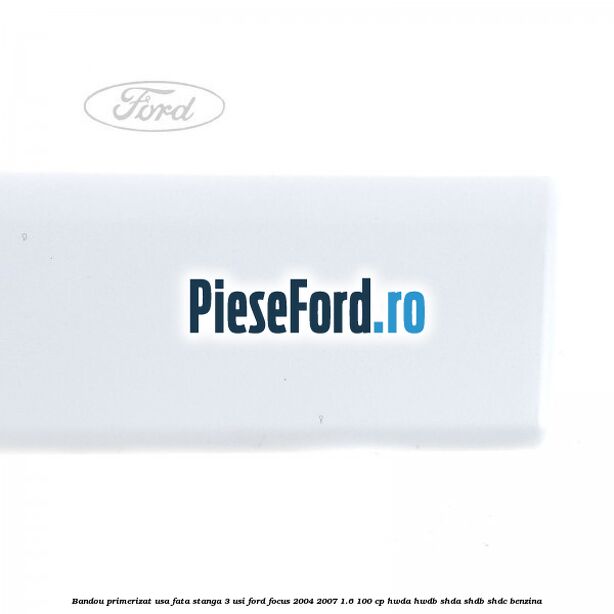 Bandou primerizat usa fata stanga 3 usi Ford Focus 2004-2007 1.6 100 cp Bandou primerizat usa fata stanga 3 usi Ford Focus 2004-2007 1.6 100 cp HWDA, HWDB, SHDA, SHDB, SHDC benzina