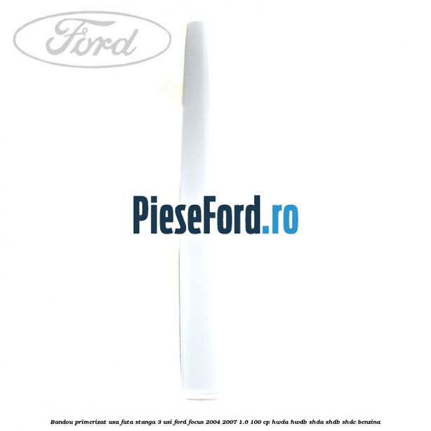 Bandou primerizat usa fata stanga 3 usi Ford Focus 2004-2007 1.6 100 cp Bandou primerizat usa fata stanga 3 usi Ford Focus 2004-2007 1.6 100 cp HWDA, HWDB, SHDA, SHDB, SHDC benzina