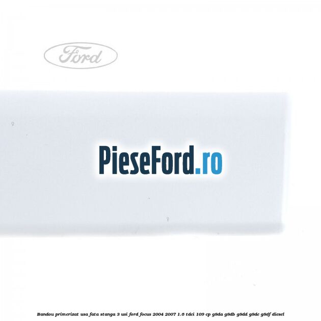 Bandou primerizat usa fata stanga 3 usi Ford Focus 2004-2007 1.6 TDCi 109 cp G8DA, G8DB, G8DD, G8DE, G8DF diesel