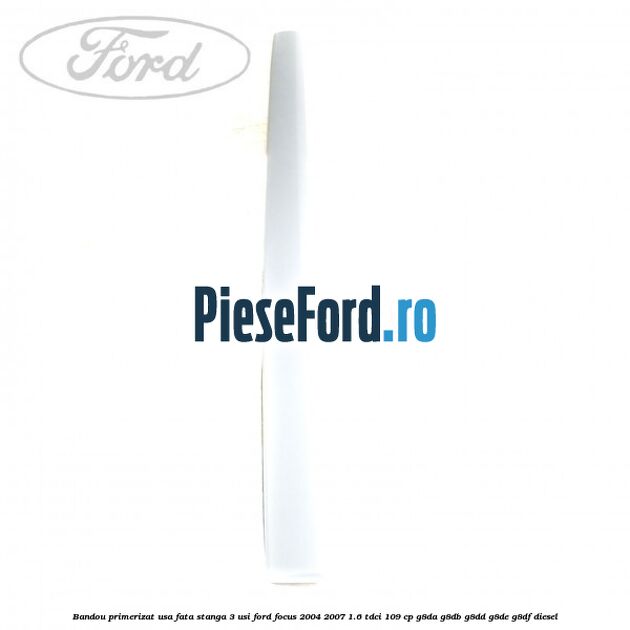 Bandou primerizat usa fata stanga 3 usi Ford Focus 2004-2007 1.6 TDCi 109 cp G8DA, G8DB, G8DD, G8DE, G8DF diesel