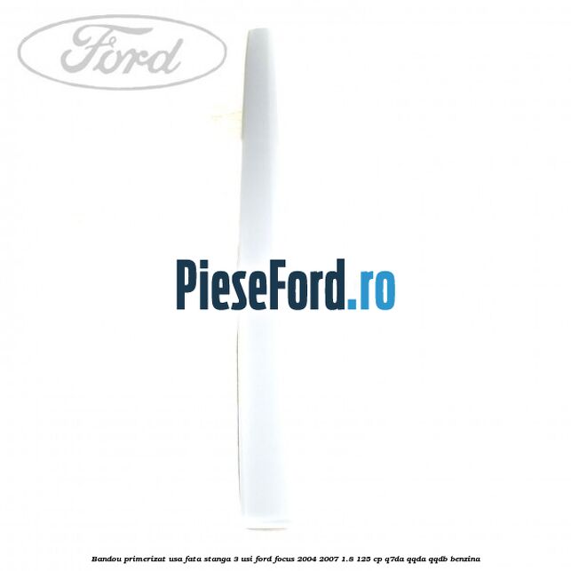 Bandou primerizat usa fata stanga 3 usi Ford Focus 2004-2007 1.8 125 cp Bandou primerizat usa fata stanga 3 usi Ford Focus 2004-2007 1.8 125 cp Q7DA, QQDA, QQDB benzina