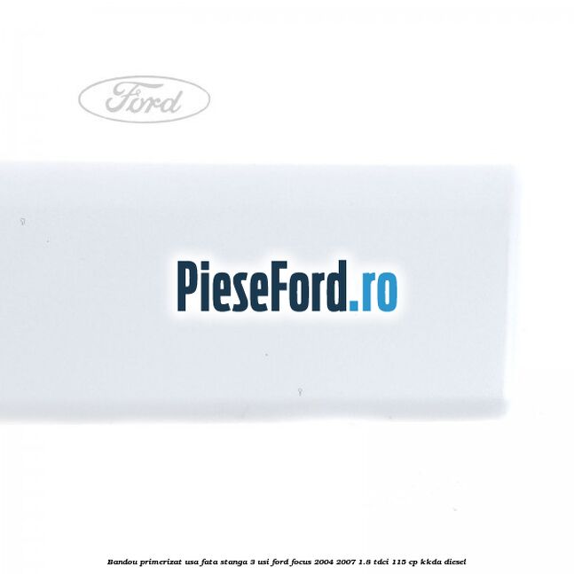 Bandou primerizat usa fata stanga 3 usi Ford Focus 2004-2007 1.8 TDCi 115 cp KKDA diesel