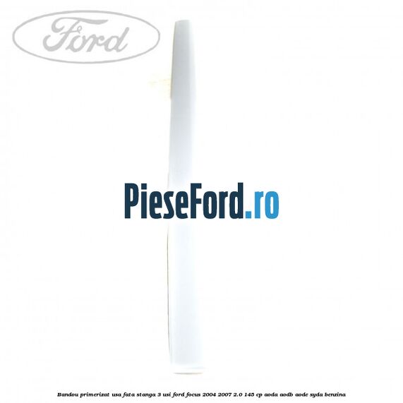 Bandou primerizat usa fata stanga 3 usi Ford Focus 2004-2007 2.0 145 cp AODA, AODB, AODE, SYDA benzina