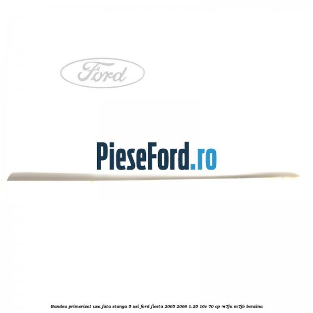 Bandou primerizat usa fata stanga 5 usi Ford Fiesta 2005-2008 1.25 16V 70 cp M7JA, M7JB benzina