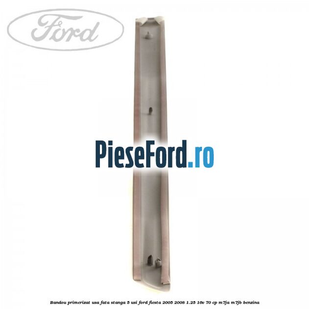 Bandou primerizat usa fata stanga 5 usi Ford Fiesta 2005-2008 1.25 16V 70 cp Bandou primerizat usa fata stanga 5 usi Ford Fiesta 2005-2008 1.25 16V 70 cp M7JA, M7JB benzina