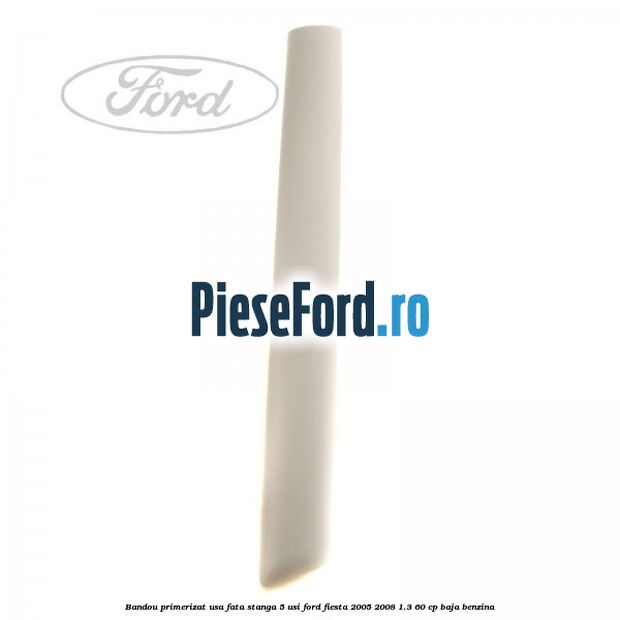 Bandou primerizat usa fata stanga 5 usi Ford Fiesta 2005-2008 1.3 60 cp BAJA benzina