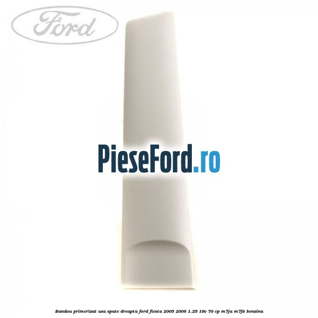 Bandou primerizat usa spate dreapta Ford Fiesta 2005-2008 1.25 16V 70 cp Bandou primerizat usa spate dreapta Ford Fiesta 2005-2008 1.25 16V 70 cp M7JA, M7JB benzina
