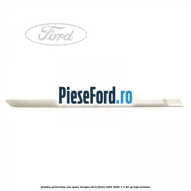 Bandou primerizat usa spate dreapta Ford Fiesta 2005-2008 1.3 60 cp BAJA benzina