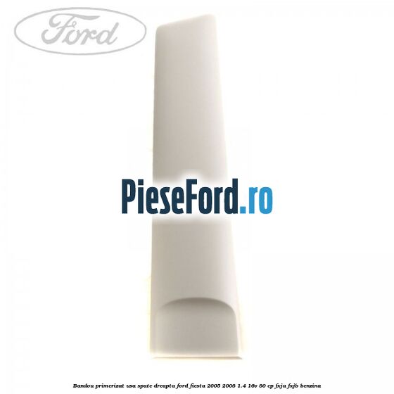 Bandou primerizat usa spate dreapta Ford Fiesta 2005-2008 1.4 16V 80 cp Bandou primerizat usa spate dreapta Ford Fiesta 2005-2008 1.4 16V 80 cp FXJA, FXJB benzina