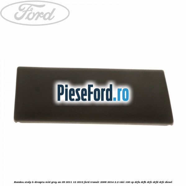 Bandou stalp B dreapta mid grey an 09/2011-12/2013 Ford Transit 2006-2014 2.2 TDCi 100 cp Bandou stalp B dreapta mid grey an 09/2011-12/2013 Ford Transit 2006-2014 2.2 TDCi 100 cp DRFA, DRFB, DRFC, DRFD, DRFE diesel