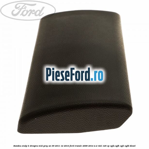 Bandou stalp B dreapta mid grey an 09/2011-12/2013 Ford Transit 2006-2014 2.2 TDCi 125 cp CYFA, CYFB, CYFC, CYFD diesel