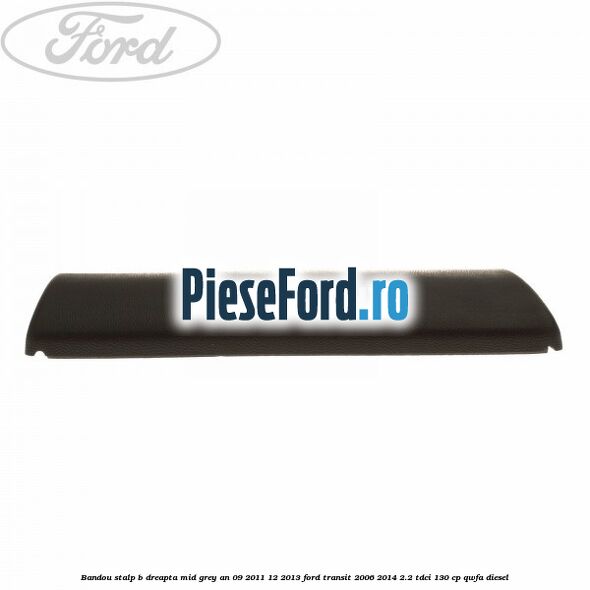 Bandou stalp B dreapta mid grey an 09/2011-12/2013 Ford Transit 2006-2014 2.2 TDCi 130 cp QWFA diesel