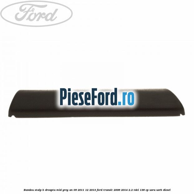 Bandou stalp B dreapta mid grey an 09/2011-12/2013 Ford Transit 2006-2014 2.2 TDCi 136 cp USRA, USRB diesel