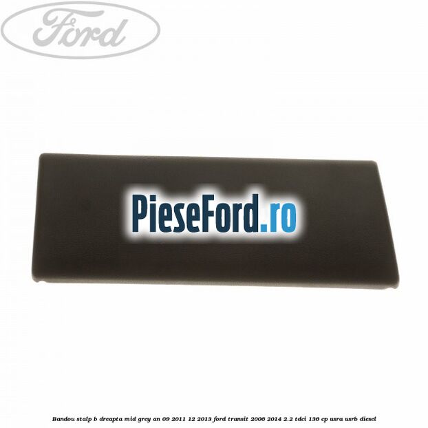 Bandou stalp B dreapta mid grey an 09/2011-12/2013 Ford Transit 2006-2014 2.2 TDCi 136 cp USRA, USRB diesel