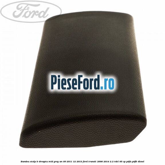 Bandou stalp B dreapta mid grey an 09/2011-12/2013 Ford Transit 2006-2014 2.2 TDCi 85 cp P8FA, P8FB diesel