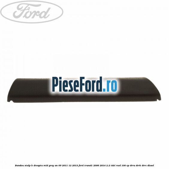Bandou stalp B dreapta mid grey an 09/2011-12/2013 Ford Transit 2006-2014 2.2 TDCi RWD 100 cp DRRA, DRRB, DRRC diesel