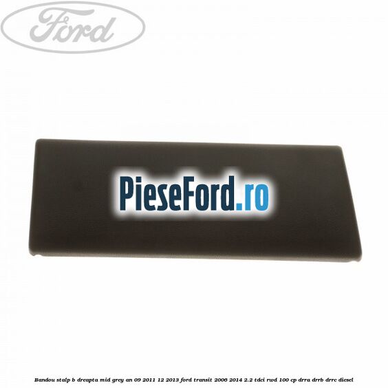 Bandou stalp B dreapta mid grey an 09/2011-12/2013 Ford Transit 2006-2014 2.2 TDCi RWD 100 cp DRRA, DRRB, DRRC diesel