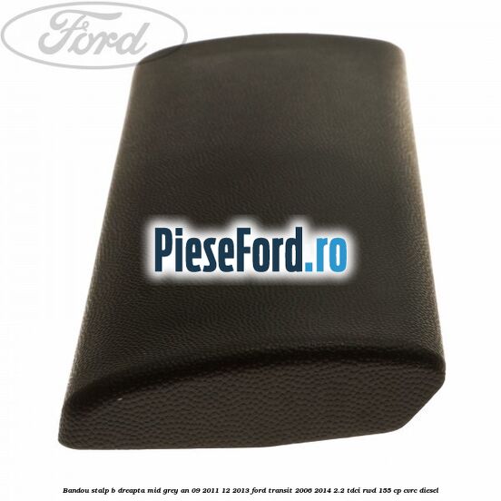 Bandou stalp B dreapta mid grey an 09/2011-12/2013 Ford Transit 2006-2014 2.2 TDCi RWD 155 cp CVRC diesel
