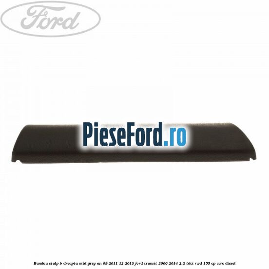 Bandou stalp B dreapta mid grey an 09/2011-12/2013 Ford Transit 2006-2014 2.2 TDCi RWD 155 cp CVRC diesel