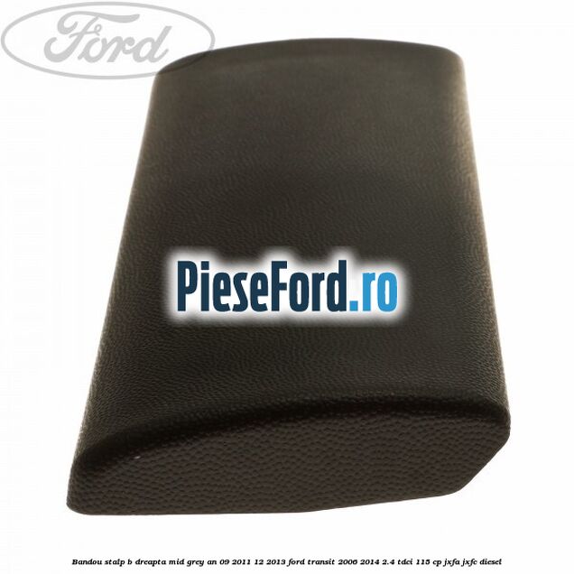 Bandou stalp B dreapta mid grey an 09/2011-12/2013 Ford Transit 2006-2014 2.4 TDCi 115 cp JXFA, JXFC diesel