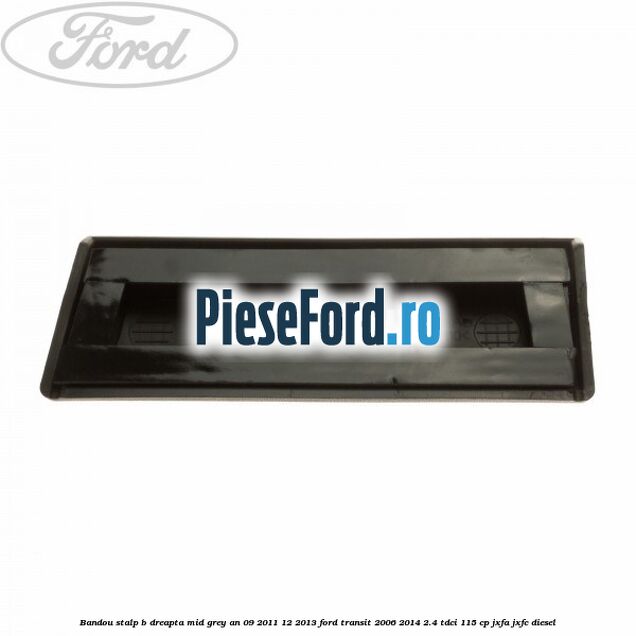 Bandou stalp B dreapta mid grey an 09/2011-12/2013 Ford Transit 2006-2014 2.4 TDCi 115 cp JXFA, JXFC diesel
