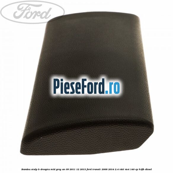 Bandou stalp B dreapta mid grey an 09/2011-12/2013 Ford Transit 2006-2014 2.4 TDCi 4x4 140 cp H9FB diesel