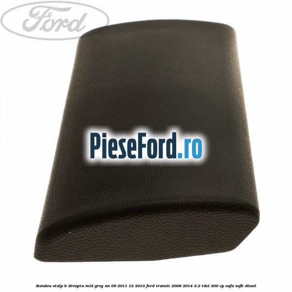 Bandou stalp B dreapta mid grey an 09/2011-12/2013 Ford Transit 2006-2014 3.2 TDCi 200 cp SAFA, SAFB diesel