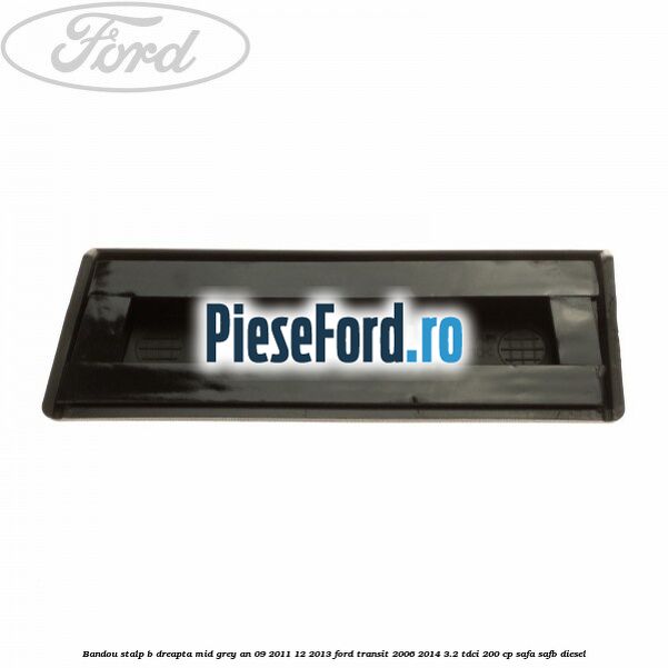 Bandou stalp B dreapta mid grey an 09/2011-12/2013 Ford Transit 2006-2014 3.2 TDCi 200 cp SAFA, SAFB diesel