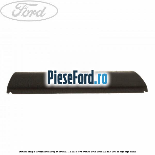Bandou stalp B dreapta mid grey an 09/2011-12/2013 Ford Transit 2006-2014 3.2 TDCi 200 cp SAFA, SAFB diesel