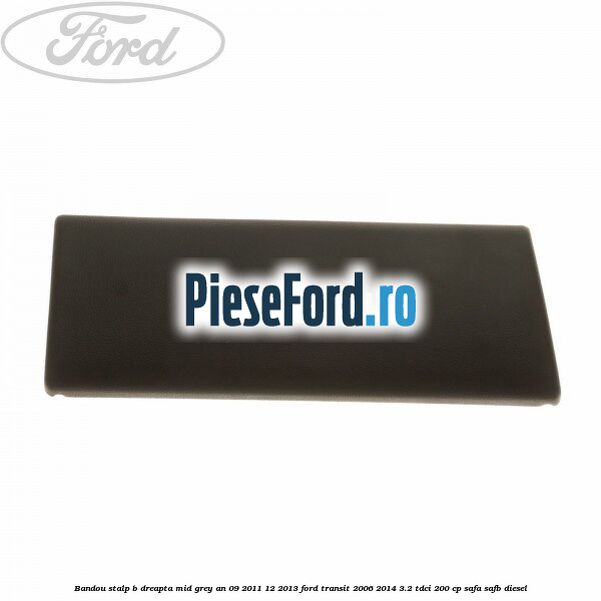 Bandou stalp B dreapta mid grey an 09/2011-12/2013 Ford Transit 2006-2014 3.2 TDCi 200 cp SAFA, SAFB diesel