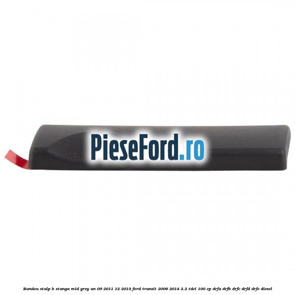 Bandou stalp B stanga mid grey an 09/2011-12/2013 Ford Transit 2006-2014 2.2 TDCi 100 cp Bandou stalp B stanga mid grey an 09/2011-12/2013 Ford Transit 2006-2014 2.2 TDCi 100 cp DRFA, DRFB, DRFC, DRFD, DRFE diesel