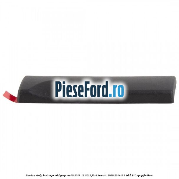 Bandou stalp B stanga mid grey an 09/2011-12/2013 Ford Transit 2006-2014 2.2 TDCi 110 cp Bandou stalp B stanga mid grey an 09/2011-12/2013 Ford Transit 2006-2014 2.2 TDCi 110 cp QVFA diesel