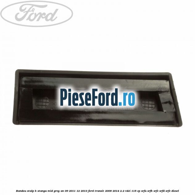 Bandou stalp B stanga mid grey an 09/2011-12/2013 Ford Transit 2006-2014 2.2 TDCi 115 cp SRFA, SRFB, SRFC, SRFD, SRFE diesel