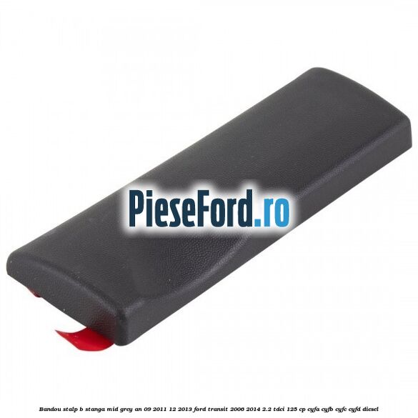 Bandou stalp B stanga mid grey an 09/2011-12/2013 Ford Transit 2006-2014 2.2 TDCi 125 cp Bandou stalp B stanga mid grey an 09/2011-12/2013 Ford Transit 2006-2014 2.2 TDCi 125 cp CYFA, CYFB, CYFC, CYFD diesel