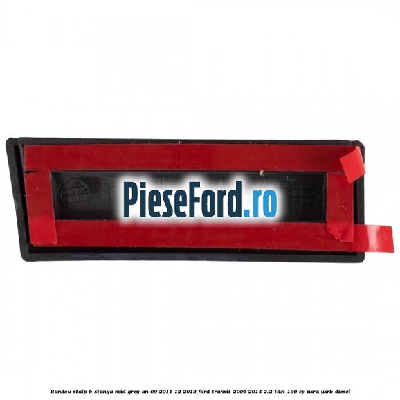 Bandou stalp B stanga mid grey an 09/2011-12/2013 Ford Transit 2006-2014 2.2 TDCi 136 cp Bandou stalp B stanga mid grey an 09/2011-12/2013 Ford Transit 2006-2014 2.2 TDCi 136 cp USRA, USRB diesel