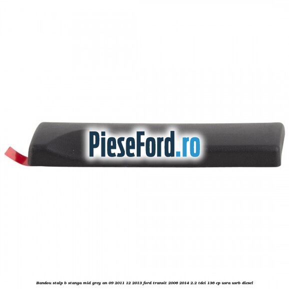 Bandou stalp B stanga mid grey an 09/2011-12/2013 Ford Transit 2006-2014 2.2 TDCi 136 cp Bandou stalp B stanga mid grey an 09/2011-12/2013 Ford Transit 2006-2014 2.2 TDCi 136 cp USRA, USRB diesel