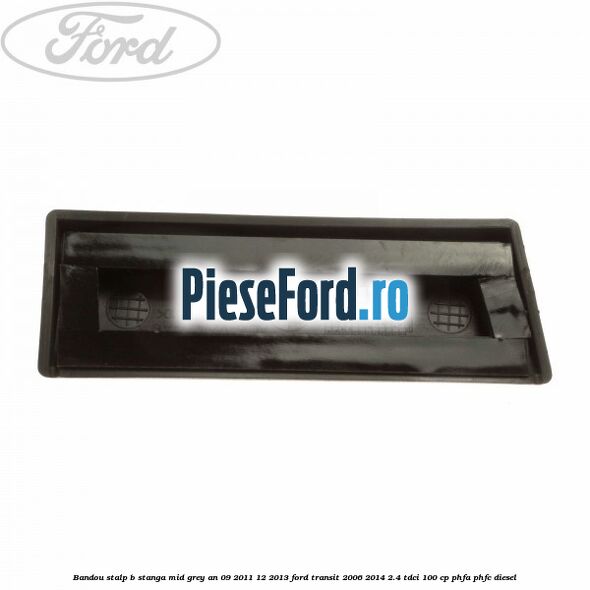 Bandou stalp B stanga mid grey an 09/2011-12/2013 Ford Transit 2006-2014 2.4 TDCi 100 cp PHFA, PHFC diesel