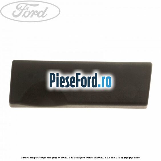 Bandou stalp B stanga mid grey an 09/2011-12/2013 Ford Transit 2006-2014 2.4 TDCi 115 cp JXFA, JXFC diesel