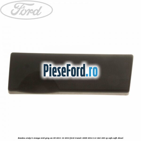 Bandou stalp B stanga mid grey an 09/2011-12/2013 Ford Transit 2006-2014 3.2 TDCi 200 cp SAFA, SAFB diesel