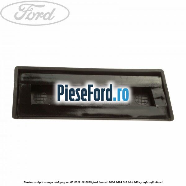 Bandou stalp B stanga mid grey an 09/2011-12/2013 Ford Transit 2006-2014 3.2 TDCi 200 cp SAFA, SAFB diesel