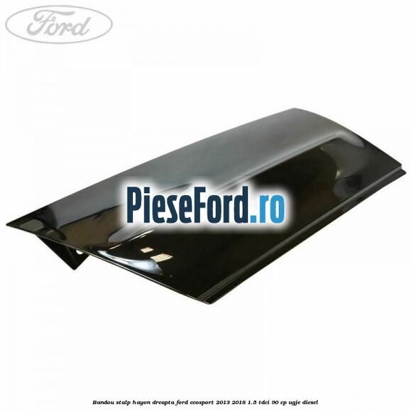 Bandou stalp hayon dreapta Ford EcoSport 2013-2018 1.5 TDCi 90 cp UGJE diesel