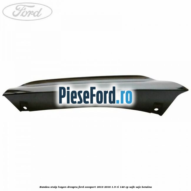 Bandou stalp hayon dreapta Ford EcoSport 2013-2018 1.5 Ti 140 cp Bandou stalp hayon dreapta Ford EcoSport 2013-2018 1.5 Ti 140 cp UEJB, UEJE benzina