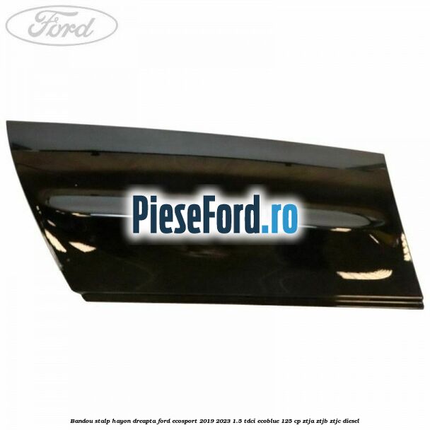 Bandou stalp hayon dreapta Ford EcoSport 2019-2023 1.5 TDCi EcoBlue 125 cp ZTJA, ZTJB, ZTJC diesel
