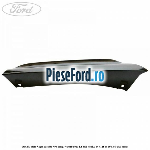 Bandou stalp hayon dreapta Ford EcoSport 2019-2023 1.5 TDCi EcoBlue 4x4 125 cp ZTJA, ZTJB, ZTJC diesel
