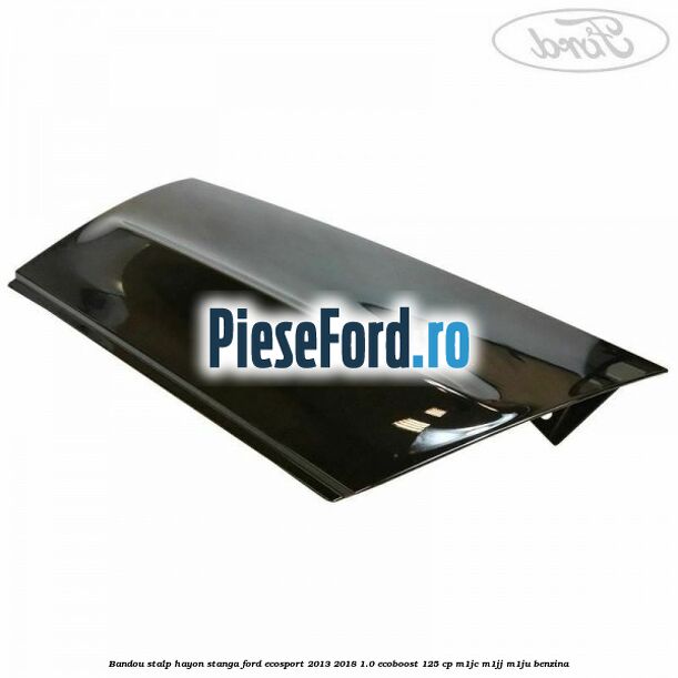 Bandou stalp hayon stanga Ford EcoSport 2013-2018 1.0 EcoBoost 125 cp M1JC, M1JJ, M1JU benzina