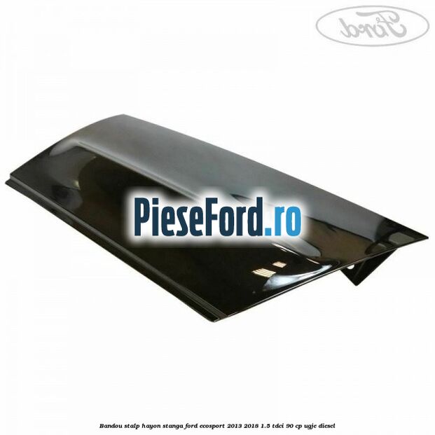 Bandou stalp hayon stanga Ford EcoSport 2013-2018 1.5 TDCi 90 cp UGJE diesel