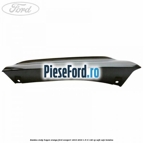 Bandou stalp hayon stanga Ford EcoSport 2013-2018 1.5 Ti 140 cp UEJB, UEJE benzina